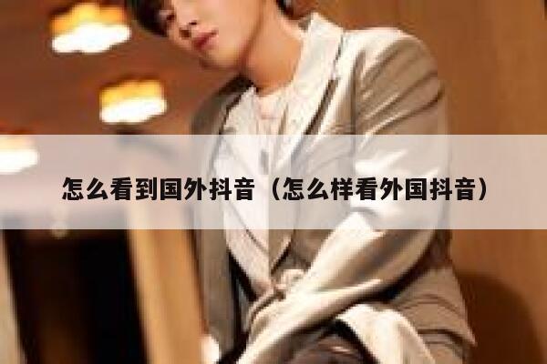 怎么看到国外抖音(怎么样看外国抖音) 第1张 怎么看到国外抖音(怎么样看外国抖音) 第1张