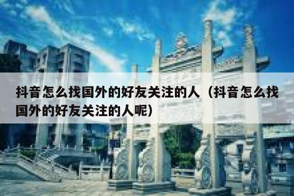 抖音怎么找国外的好友关注的人(抖音怎么找国外的好友关注的人呢) 第1张 抖音怎么找国外的好友关注的人(抖音怎么找国外的好友关注的人呢) 第1张