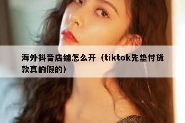 海外抖音店铺怎么开(tiktok先垫付货款真的假的) 第1张 海外抖音店铺怎么开(tiktok先垫付货款真的假的) 第1张