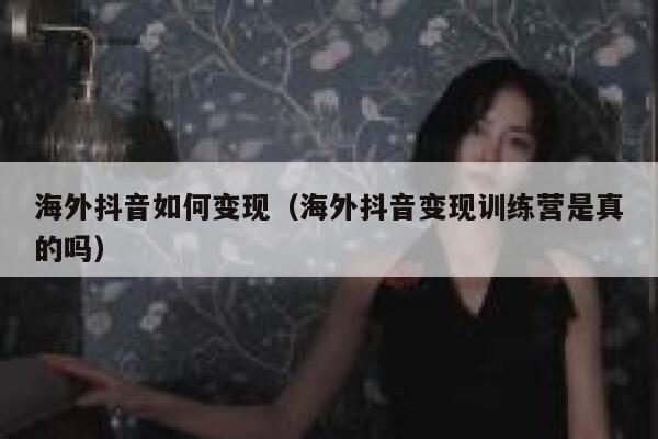 海外抖音如何变现(海外抖音变现训练营是真的吗) 第1张 海外抖音如何变现(海外抖音变现训练营是真的吗) 第1张