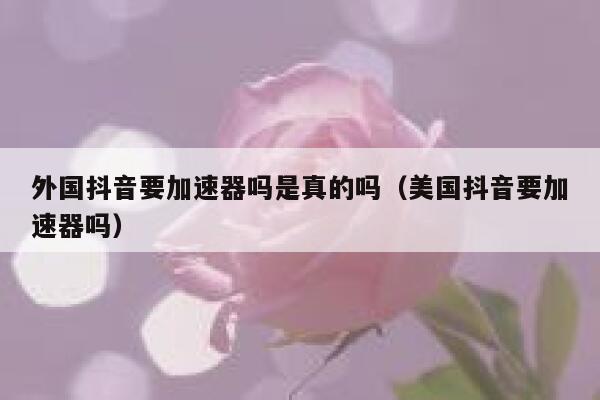 外国抖音要加速器吗是真的吗(美国抖音要加速器吗) 第1张 外国抖音要加速器吗是真的吗(美国抖音要加速器吗) 第1张