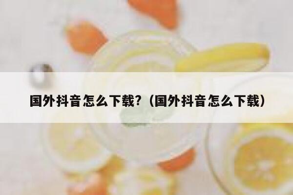 国外抖音怎么下载?(国外抖音怎么下载) 第1张 国外抖音怎么下载?(国外抖音怎么下载) 第1张