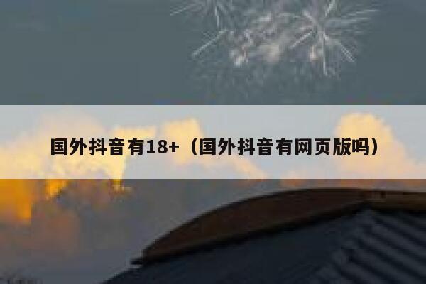 国外抖音有18+(国外抖音有网页版吗) 第1张 国外抖音有18+(国外抖音有网页版吗) 第1张
