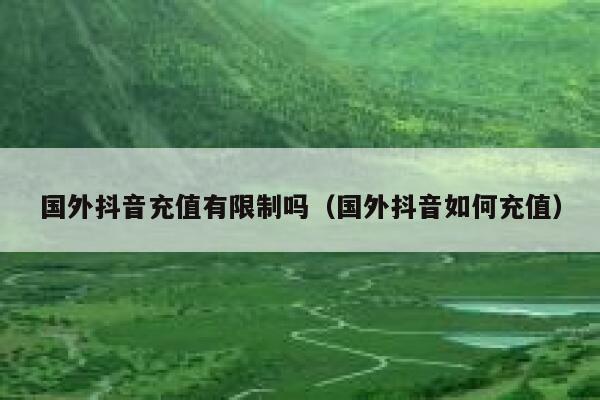 国外抖音充值有限制吗(国外抖音如何充值) 第1张 国外抖音充值有限制吗(国外抖音如何充值) 第1张