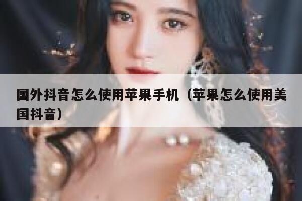 国外抖音怎么使用苹果手机(苹果怎么使用美国抖音) 第1张 国外抖音怎么使用苹果手机(苹果怎么使用美国抖音) 第1张