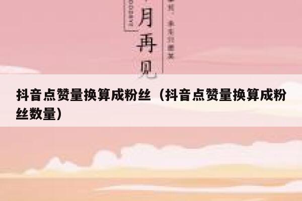 抖音点赞量换算成粉丝(抖音点赞量换算成粉丝数量) 第1张 抖音点赞量换算成粉丝(抖音点赞量换算成粉丝数量) 第1张