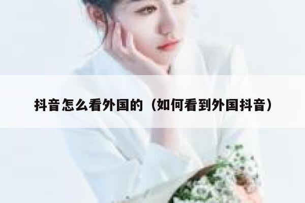 抖音怎么看外国的(如何看到外国抖音) 第1张 抖音怎么看外国的(如何看到外国抖音) 第1张