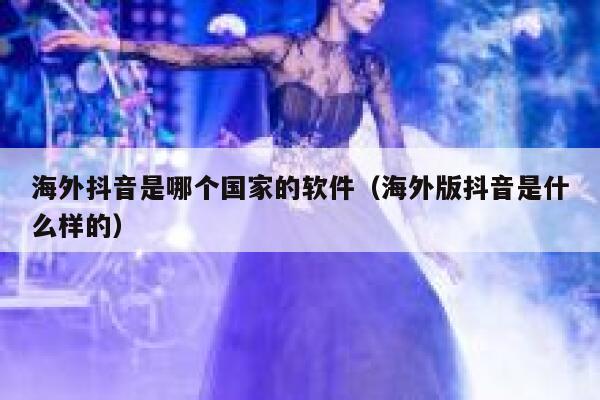 海外抖音是哪个国家的软件(海外版抖音是什么样的) 第1张 海外抖音是哪个国家的软件(海外版抖音是什么样的) 第1张