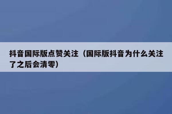抖音国际版点赞关注(国际版抖音为什么关注了之后会清零) 第1张 抖音国际版点赞关注(国际版抖音为什么关注了之后会清零) 第1张