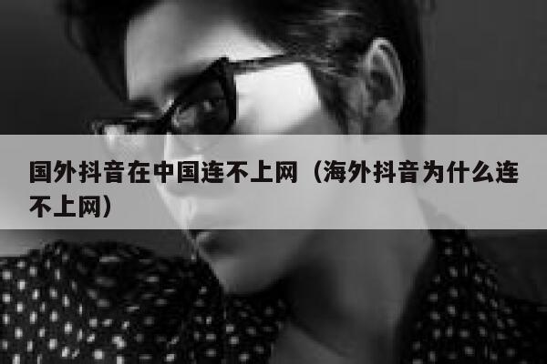 国外抖音在中国连不上网(海外抖音为什么连不上网) 第1张 国外抖音在中国连不上网(海外抖音为什么连不上网) 第1张