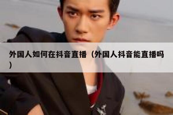 外国人如何在抖音直播（外国人抖音能直播吗） 第1张