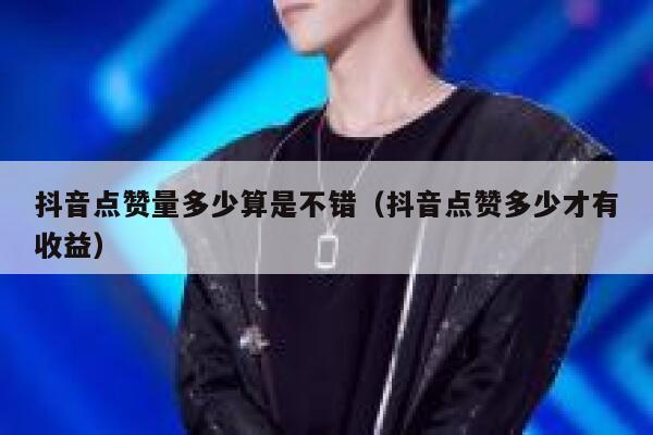 抖音点赞量多少算是不错(抖音点赞多少才有收益) 第1张 抖音点赞量多少算是不错(抖音点赞多少才有收益) 第1张