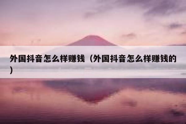 外国抖音怎么样赚钱(外国抖音怎么样赚钱的) 第1张 外国抖音怎么样赚钱(外国抖音怎么样赚钱的) 第1张