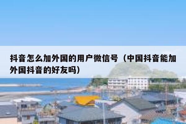 抖音怎么加外国的用户微信号(中国抖音能加外国抖音的好友吗) 第1张 抖音怎么加外国的用户微信号(中国抖音能加外国抖音的好友吗) 第1张