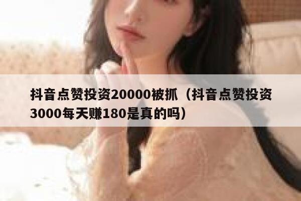 抖音点赞投资20000被抓(抖音点赞投资3000每天赚180是真的吗) 第1张 抖音点赞投资20000被抓(抖音点赞投资3000每天赚180是真的吗) 第1张