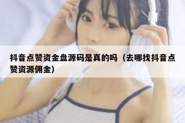 抖音点赞资金盘源码是真的吗(去哪找抖音点赞资源佣金) 第1张 抖音点赞资金盘源码是真的吗(去哪找抖音点赞资源佣金) 第1张