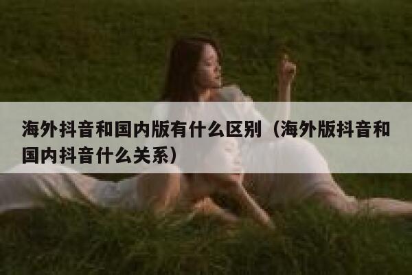 海外抖音和国内版有什么区别(海外版抖音和国内抖音什么关系) 第1张 海外抖音和国内版有什么区别(海外版抖音和国内抖音什么关系) 第1张