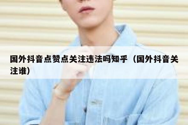 国外抖音点赞点关注违法吗知乎(国外抖音关注谁) 第1张 国外抖音点赞点关注违法吗知乎(国外抖音关注谁) 第1张