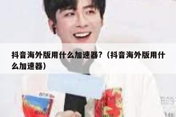 抖音海外版用什么加速器?(抖音海外版用什么加速器) 第1张 抖音海外版用什么加速器?(抖音海外版用什么加速器) 第1张