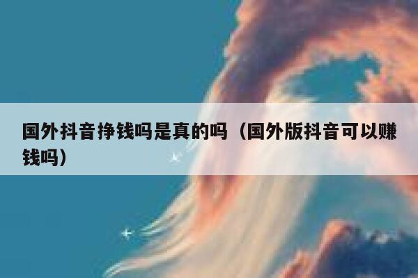 国外抖音挣钱吗是真的吗(国外版抖音可以赚钱吗) 第1张 国外抖音挣钱吗是真的吗(国外版抖音可以赚钱吗) 第1张