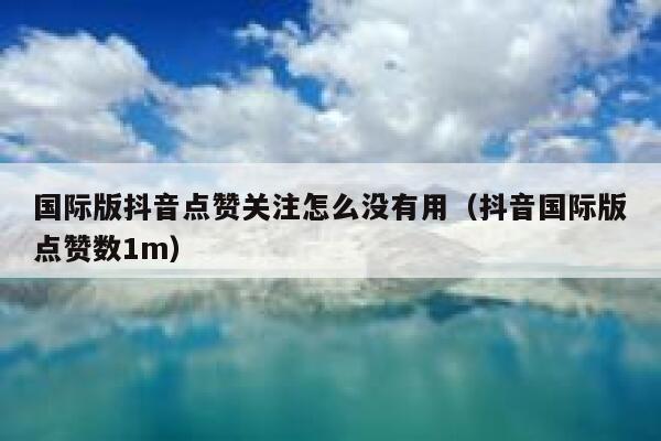 国际版抖音点赞关注怎么没有用(抖音国际版点赞数1m) 第1张 国际版抖音点赞关注怎么没有用(抖音国际版点赞数1m) 第1张