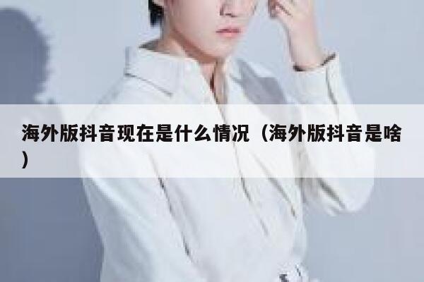 海外版抖音现在是什么情况(海外版抖音是啥) 第1张 海外版抖音现在是什么情况(海外版抖音是啥) 第1张