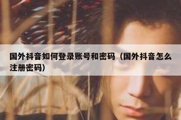 国外抖音如何登录账号和密码（国外抖音怎么注册密码） 第1张
