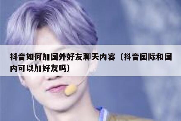 抖音如何加国外好友聊天内容(抖音国际和国内可以加好友吗) 第1张 抖音如何加国外好友聊天内容(抖音国际和国内可以加好友吗) 第1张