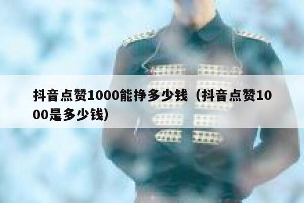 抖音点赞1000能挣多少钱(抖音点赞1000是多少钱) 第1张 抖音点赞1000能挣多少钱(抖音点赞1000是多少钱) 第1张