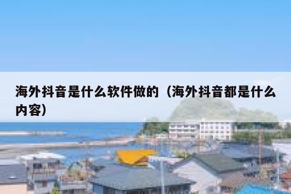 海外抖音是什么软件做的(海外抖音都是什么内容) 第1张 海外抖音是什么软件做的(海外抖音都是什么内容) 第1张