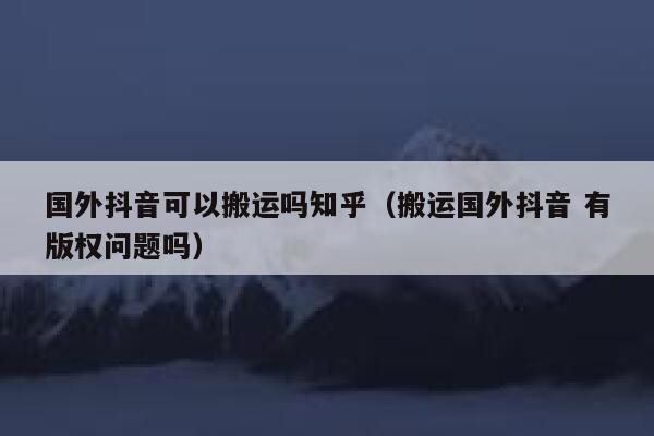 国外抖音可以搬运吗知乎(搬运国外抖音 有版权问题吗) 第1张 国外抖音可以搬运吗知乎(搬运国外抖音 有版权问题吗) 第1张