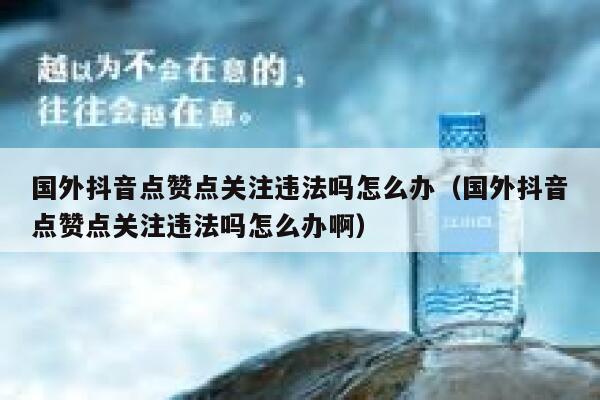 国外抖音点赞点关注违法吗怎么办(国外抖音点赞点关注违法吗怎么办啊) 第1张 国外抖音点赞点关注违法吗怎么办(国外抖音点赞点关注违法吗怎么办啊) 第1张