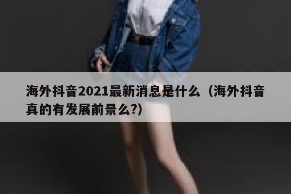 海外抖音2021最新消息是什么(海外抖音真的有发展前景么?) 第1张 海外抖音2021最新消息是什么(海外抖音真的有发展前景么?) 第1张