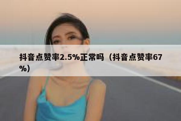 抖音点赞率2.5%正常吗(抖音点赞率67%) 第1张 抖音点赞率2.5%正常吗(抖音点赞率67%) 第1张