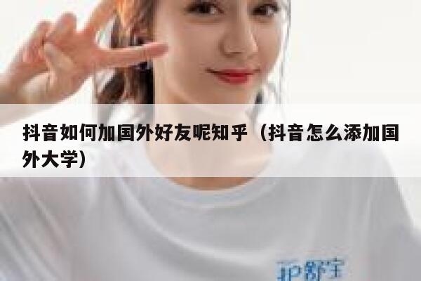 抖音如何加国外好友呢知乎(抖音怎么添加国外大学) 第1张 抖音如何加国外好友呢知乎(抖音怎么添加国外大学) 第1张