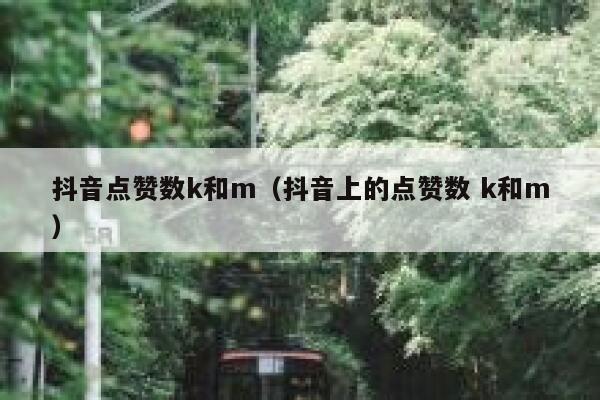 抖音点赞数k和m(抖音上的点赞数 k和m) 第1张 抖音点赞数k和m(抖音上的点赞数 k和m) 第1张
