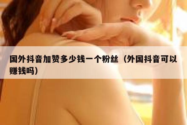 国外抖音加赞多少钱一个粉丝(外国抖音可以赚钱吗) 第1张 国外抖音加赞多少钱一个粉丝(外国抖音可以赚钱吗) 第1张