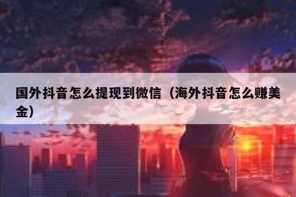 国外抖音怎么提现到微信(海外抖音怎么赚美金) 第1张 国外抖音怎么提现到微信(海外抖音怎么赚美金) 第1张