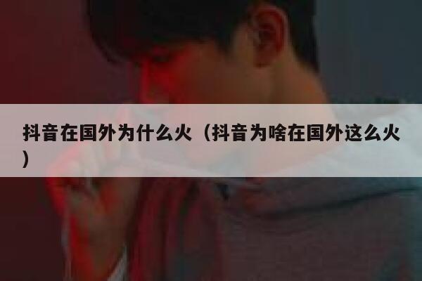 抖音在国外为什么火(抖音为啥在国外这么火) 第1张 抖音在国外为什么火(抖音为啥在国外这么火) 第1张
