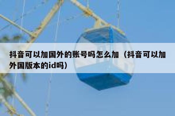 抖音可以加国外的账号吗怎么加(抖音可以加外国版本的id吗) 第1张 抖音可以加国外的账号吗怎么加(抖音可以加外国版本的id吗) 第1张