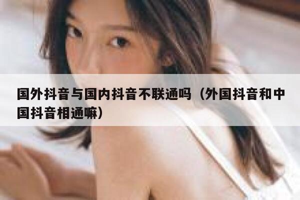 国外抖音与国内抖音不联通吗(外国抖音和中国抖音相通嘛) 第1张 国外抖音与国内抖音不联通吗(外国抖音和中国抖音相通嘛) 第1张