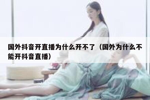 国外抖音开直播为什么开不了(国外为什么不能开抖音直播) 第1张 国外抖音开直播为什么开不了(国外为什么不能开抖音直播) 第1张