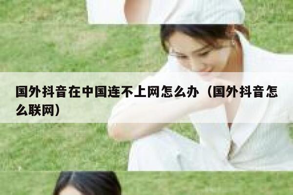 国外抖音在中国连不上网怎么办(国外抖音怎么联网) 第1张 国外抖音在中国连不上网怎么办(国外抖音怎么联网) 第1张