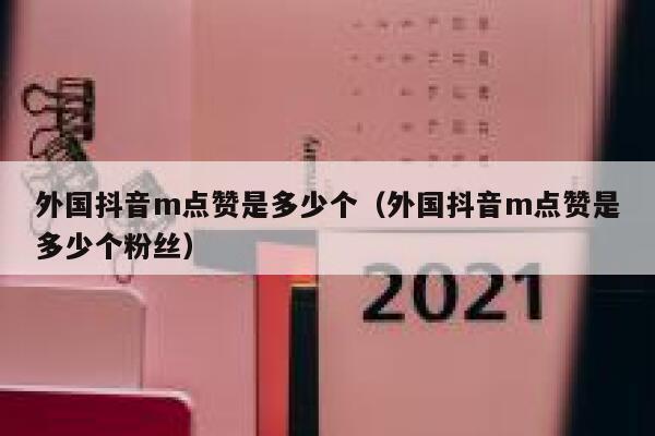 外国抖音m点赞是多少个(外国抖音m点赞是多少个粉丝) 第1张 外国抖音m点赞是多少个(外国抖音m点赞是多少个粉丝) 第1张
