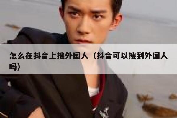 怎么在抖音上搜外国人(抖音可以搜到外国人吗) 第1张 怎么在抖音上搜外国人(抖音可以搜到外国人吗) 第1张