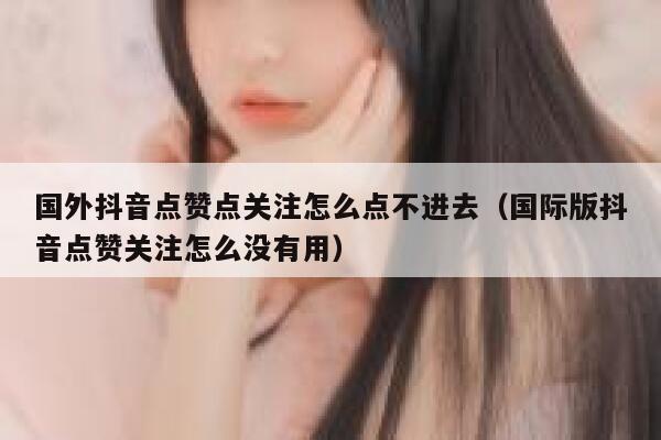 国外抖音点赞点关注怎么点不进去(国际版抖音点赞关注怎么没有用) 第1张 国外抖音点赞点关注怎么点不进去(国际版抖音点赞关注怎么没有用) 第1张