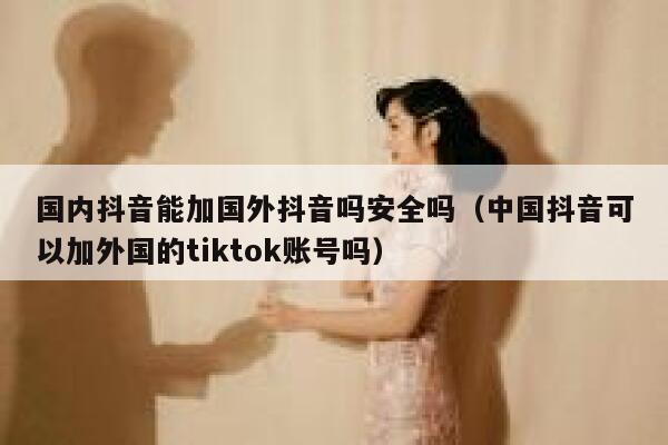 国内抖音能加国外抖音吗安全吗(中国抖音可以加外国的tiktok账号吗) 第1张 国内抖音能加国外抖音吗安全吗(中国抖音可以加外国的tiktok账号吗) 第1张