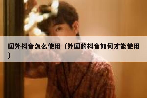 国外抖音怎么使用（外国的抖音如何才能使用） 第1张