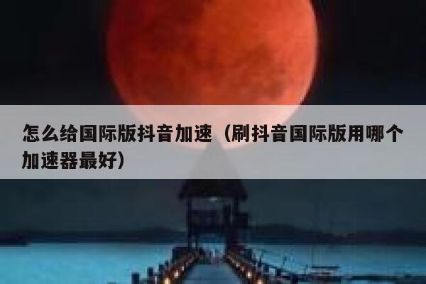 怎么给国际版抖音加速(刷抖音国际版用哪个加速器最好) 第1张 怎么给国际版抖音加速(刷抖音国际版用哪个加速器最好) 第1张