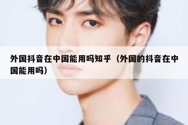 外国抖音在中国能用吗知乎(外国的抖音在中国能用吗) 第1张 外国抖音在中国能用吗知乎(外国的抖音在中国能用吗) 第1张